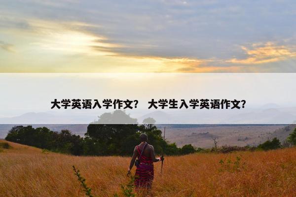 大学英语入学作文？ 大学生入学英语作文？