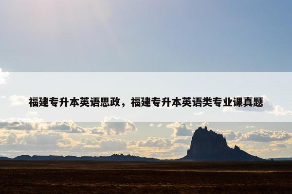 福建专升本英语思政，福建专升本英语类专业课真题