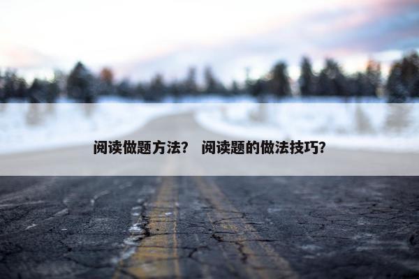 阅读做题方法？ 阅读题的做法技巧？