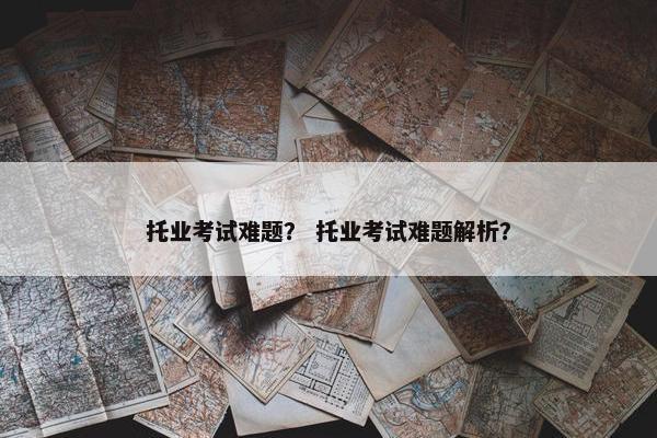 托业考试难题? 托业考试难题解析?