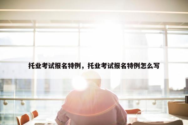 托业考试报名特例,托业考试报名特例怎么写