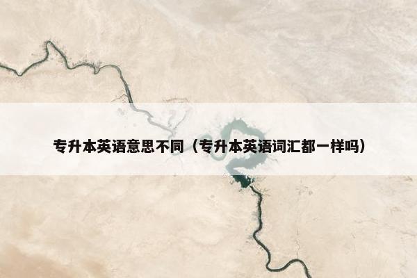 专升本英语意思不同（专升本英语词汇都一样吗）