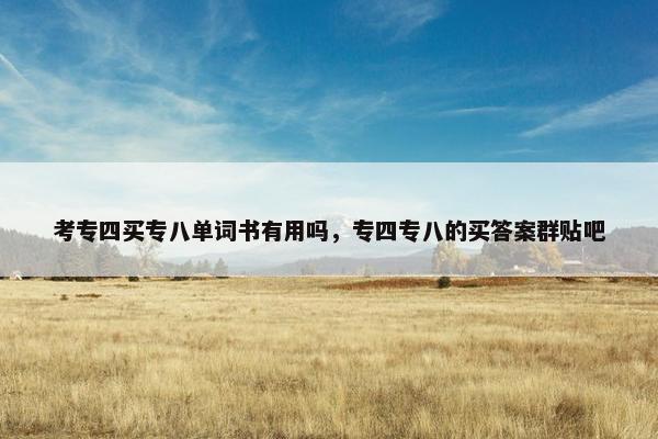 考专四买专八单词书有用吗，专四专八的买答案群贴吧