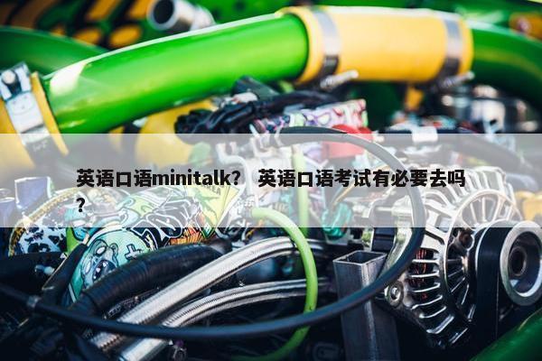 英语口语minitalk? 英语口语考试有必要去吗?