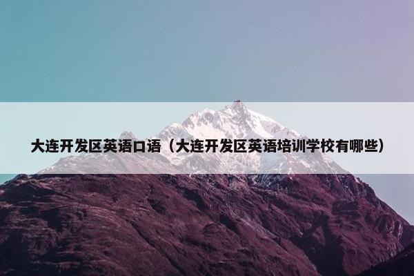 大连开发区英语口语(大连开发区英语培训学校有哪些)