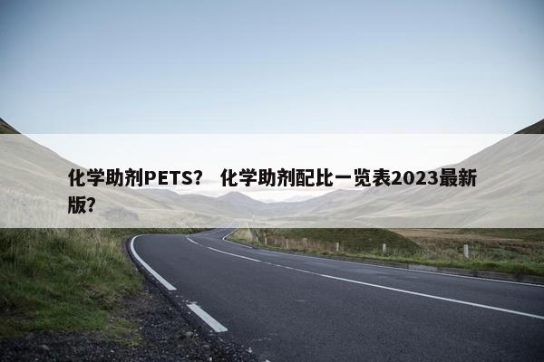 化学助剂PETS？ 化学助剂配比一览表2023最新版？