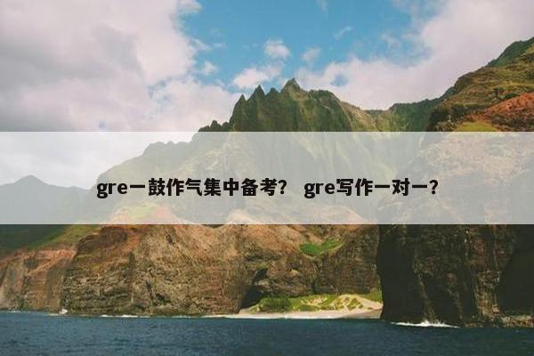gre一鼓作气集中备考? gre写作一对一?