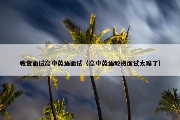 教资面试高中英语面试（高中英语教资面试太难了）