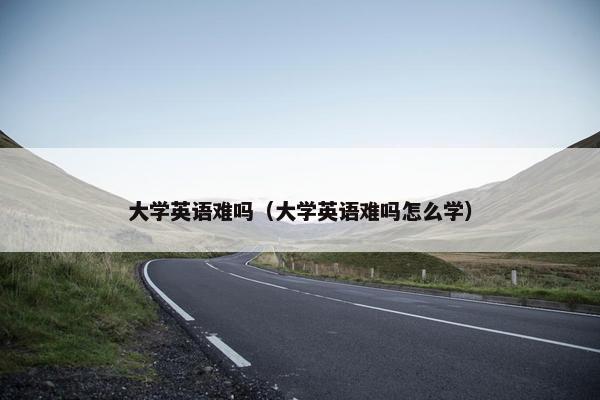 大学英语难吗（大学英语难吗怎么学）