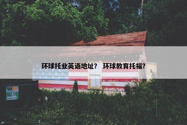 环球托业英语地址？ 环球教育托福？