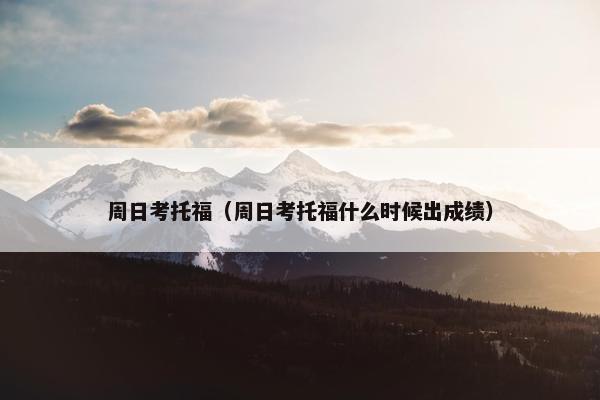 周日考托福(周日考托福什么时候出成绩)