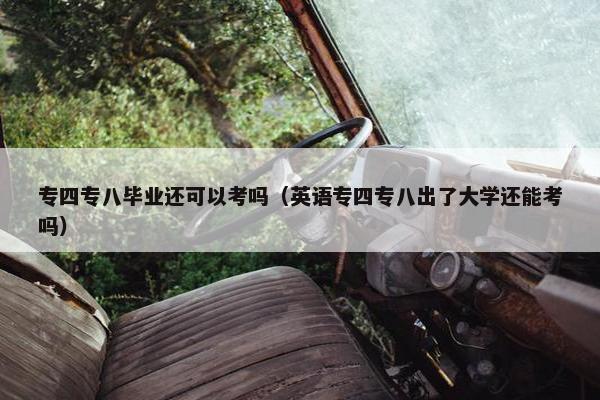 专四专八毕业还可以考吗（英语专四专八出了大学还能考吗）