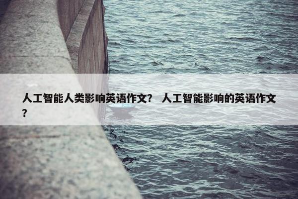 人工智能人类影响英语作文？ 人工智能影响的英语作文？