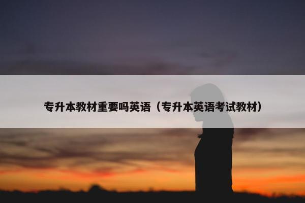 专升本教材重要吗英语(专升本英语考试教材)
