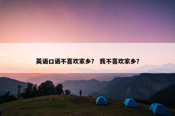 英语口语不喜欢家乡？ 我不喜欢家乡？