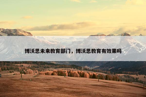 博沃思未来教育部门，博沃思教育有效果吗