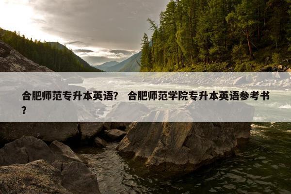 合肥师范专升本英语? 合肥师范学院专升本英语参考书? 合肥师范专升本英语? 合肥师范学院专升本英语参考书?