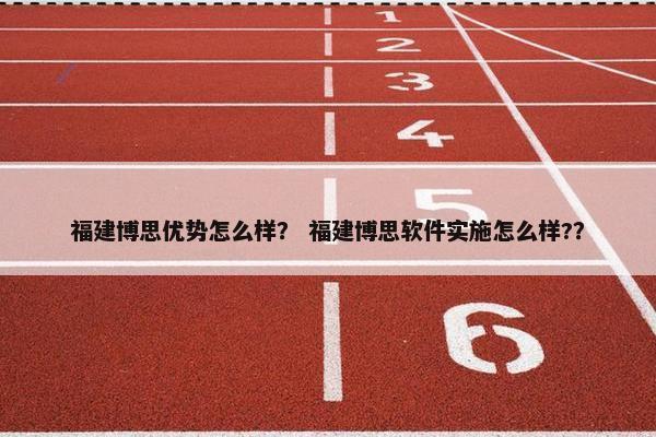 福建博思优势怎么样？ 福建博思软件实施怎么样?？