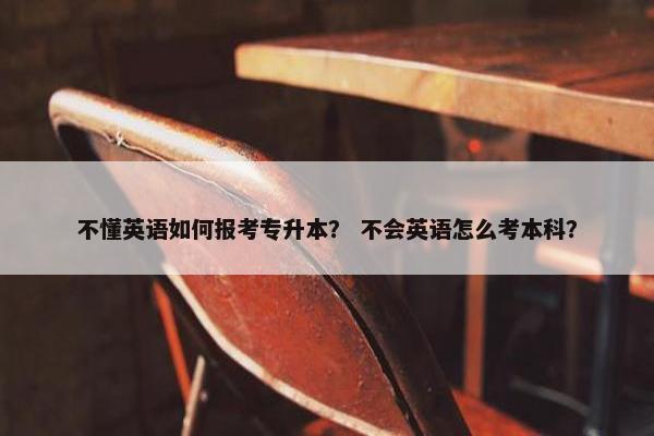 不懂英语如何报考专升本？ 不会英语怎么考本科？