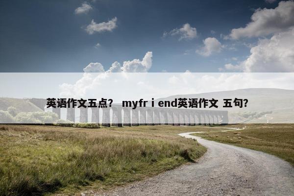 英语作文五点？ myfrⅰend英语作文 五句？