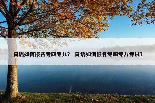 日语如何报名专四专八？ 日语如何报名专四专八考试？
