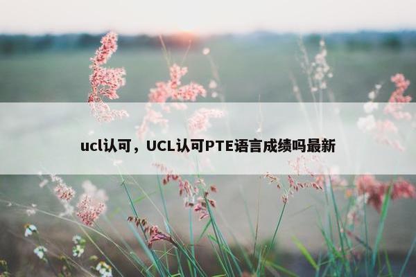ucl认可，UCL认可PTE语言成绩吗最新