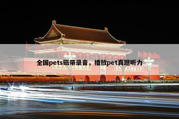 全国pets磁带录音,播放pet真题听力 全国pets磁带录音,播放pet真题听力