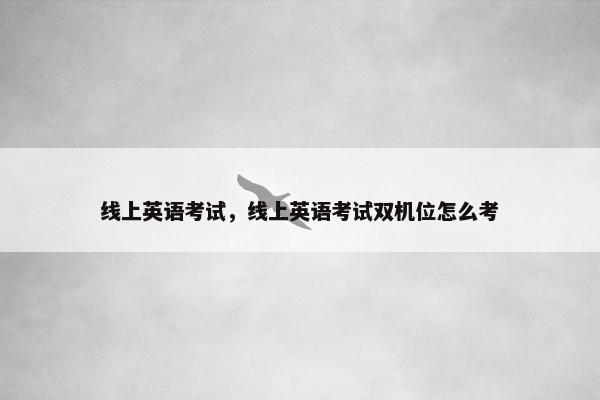 线上英语考试，线上英语考试双机位怎么考