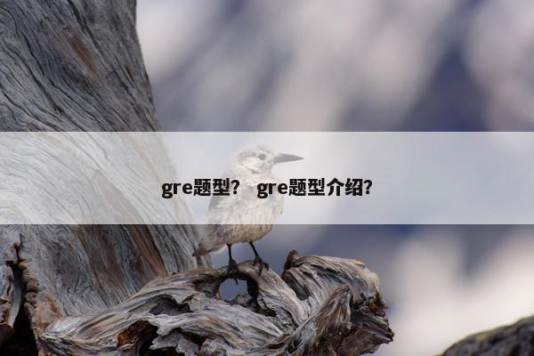 gre题型? gre题型介绍? gre题型? gre题型介绍?