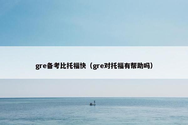 gre备考比托福快（gre对托福有帮助吗）