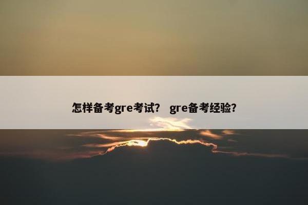 怎样备考gre考试？ gre备考经验？