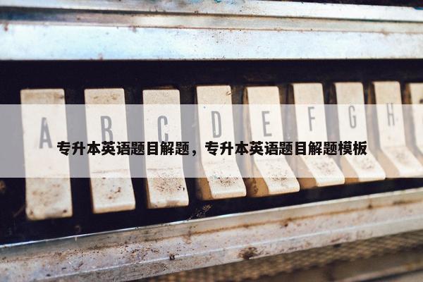 专升本英语题目解题，专升本英语题目解题模板