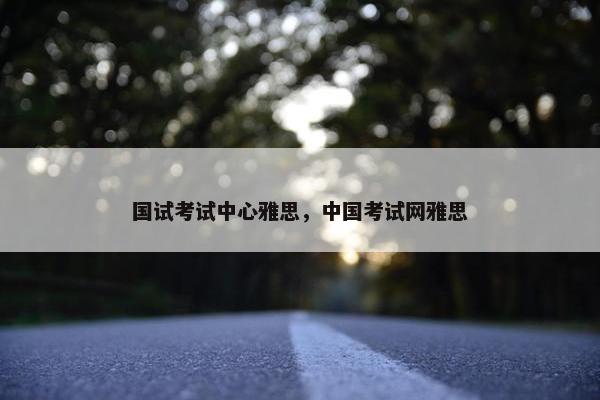 国试考试中心雅思，中国考试网雅思