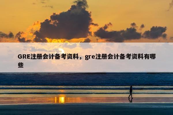 GRE注册会计备考资料，gre注册会计备考资料有哪些