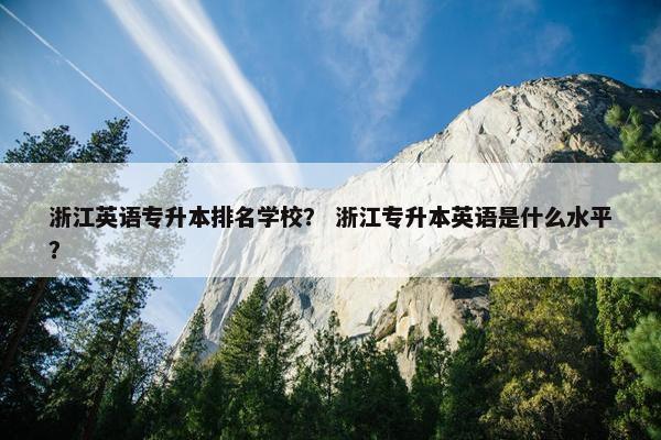 浙江英语专升本排名学校？ 浙江专升本英语是什么水平？