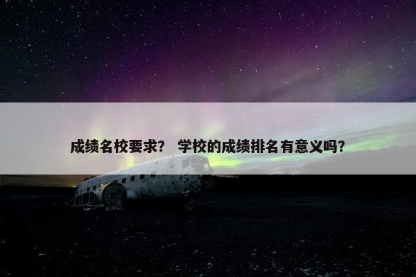成绩名校要求？ 学校的成绩排名有意义吗？