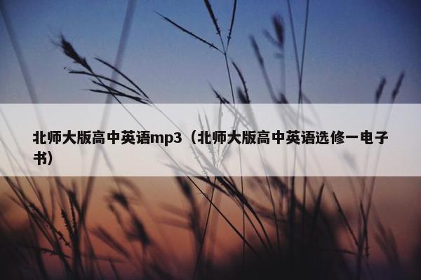 北师大版高中英语mp3(北师大版高中英语选修一电子书) 北师大版高中英语mp3(北师大版高中英语选修一电子书)