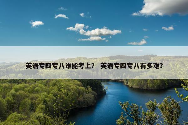英语专四专八谁能考上？ 英语专四专八有多难？
