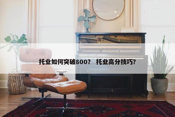 托业如何突破800? 托业高分技巧? 托业如何突破800? 托业高分技巧?