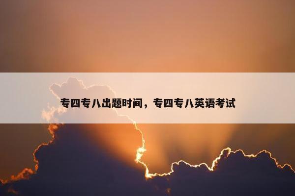 专四专八出题时间，专四专八英语考试
