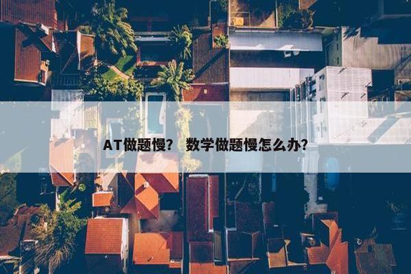 AT做题慢？ 数学做题慢怎么办？