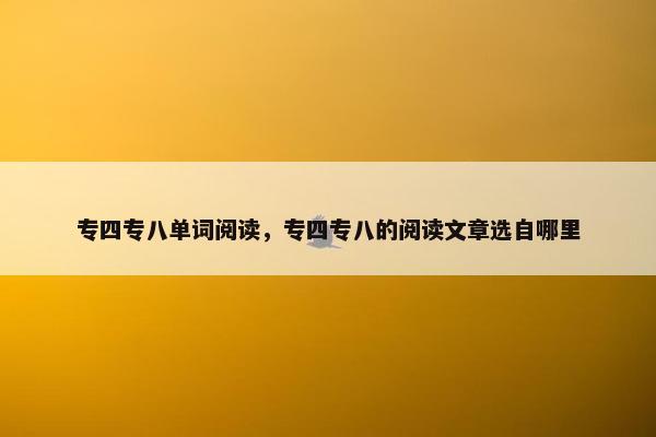专四专八单词阅读，专四专八的阅读文章选自哪里