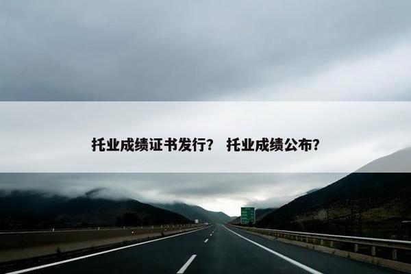 托业成绩证书发行？ 托业成绩公布？