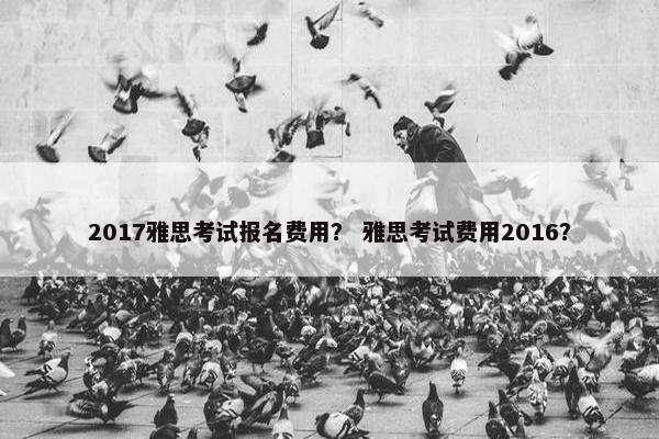 2017雅思考试报名费用？ 雅思考试费用2016？