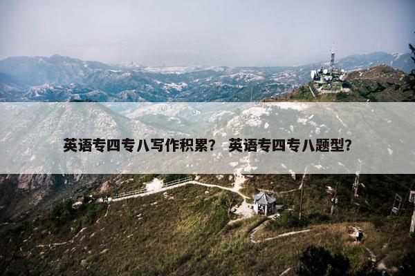 英语专四专八写作积累？ 英语专四专八题型？