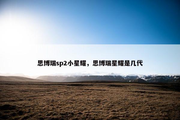 思博瑞sp2小星耀,思博瑞星耀是几代 思博瑞sp2小星耀,思博瑞星耀是几代