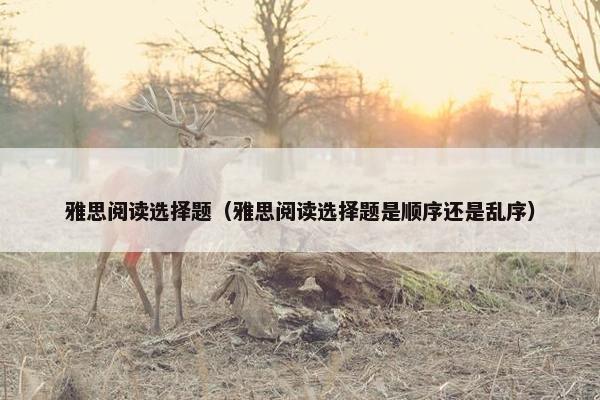 雅思阅读选择题（雅思阅读选择题是顺序还是乱序）