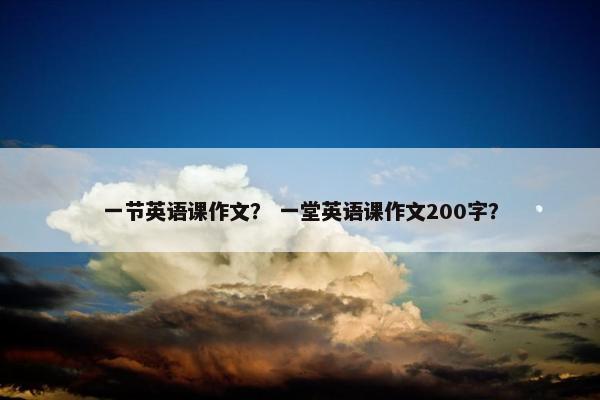 一节英语课作文？ 一堂英语课作文200字？