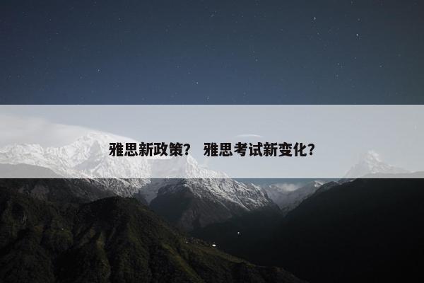 雅思新政策？ 雅思考试新变化？