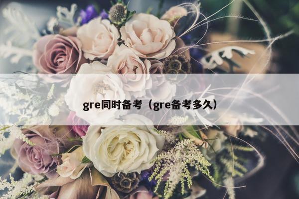 gre同时备考（gre备考多久）